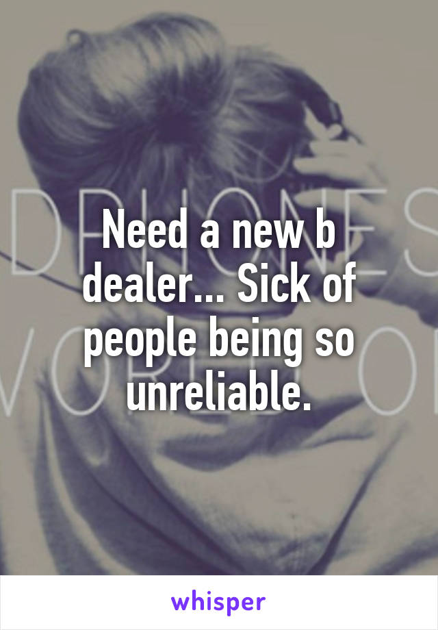 Need a new b dealer... Sick of people being so unreliable.