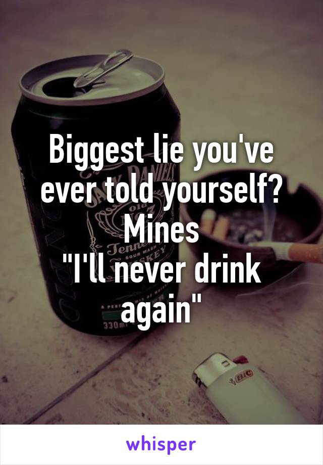 Biggest lie you've ever told yourself?
Mines
"I'll never drink again"