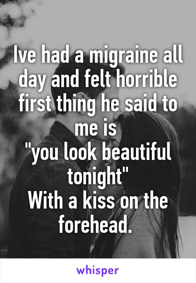 Ive had a migraine all day and felt horrible first thing he said to me is 
"you look beautiful tonight"
With a kiss on the forehead. 