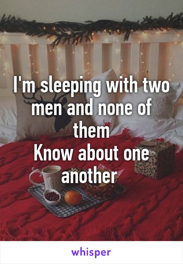 I'm sleeping with two men and none of them
Know about one another 