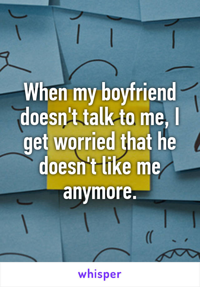 When my boyfriend doesn't talk to me, I get worried that he doesn't like me anymore.