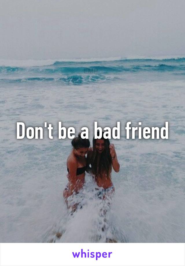Don't be a bad friend