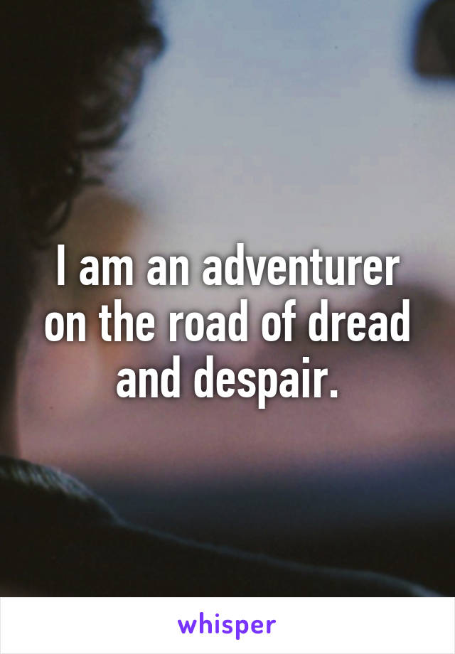 I am an adventurer on the road of dread and despair.