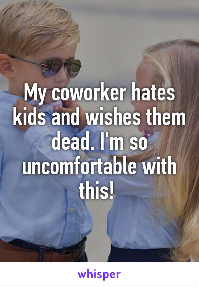 My coworker hates kids and wishes them dead. I'm so uncomfortable with this! 