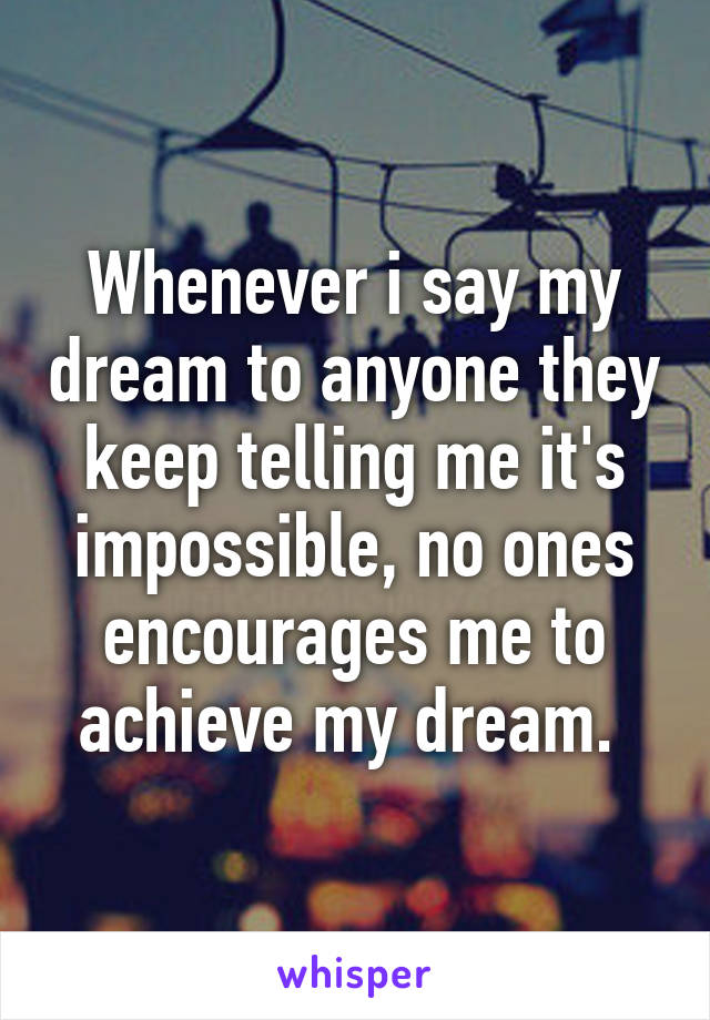 Whenever i say my dream to anyone they keep telling me it's impossible, no ones encourages me to achieve my dream. 