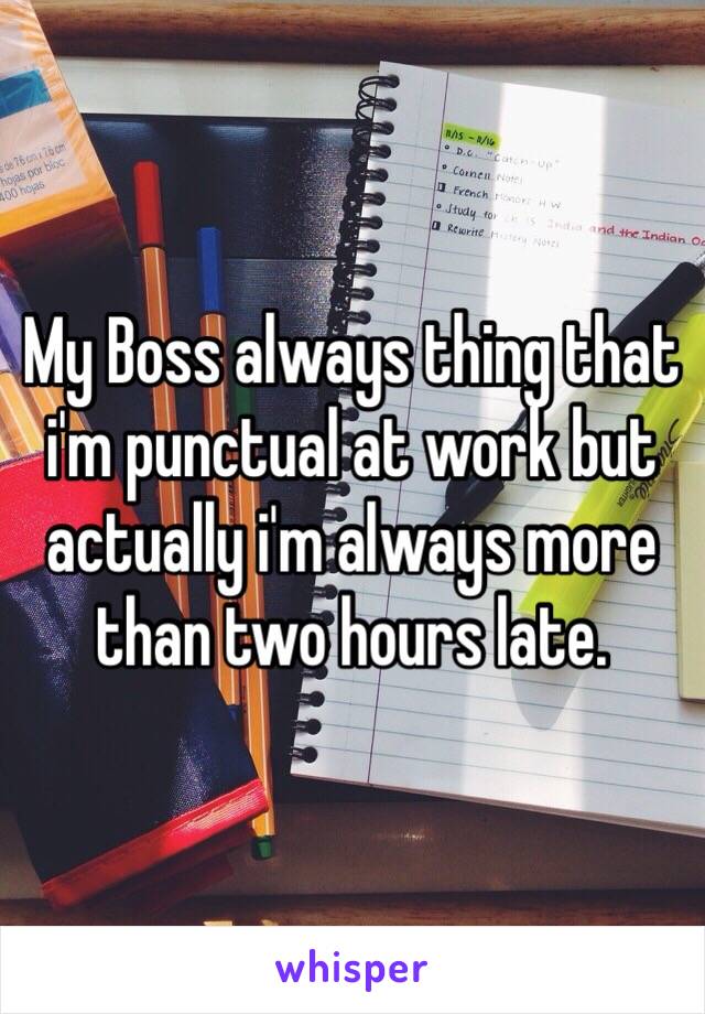 My Boss always thing that i'm punctual at work but actually i'm always more than two hours late.