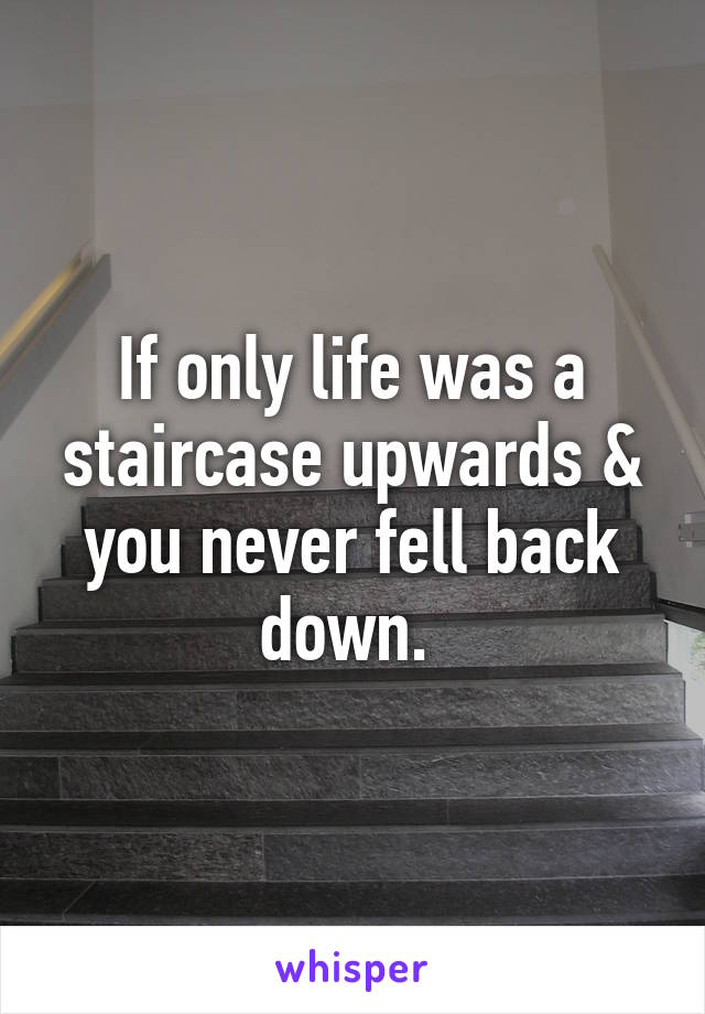 If only life was a staircase upwards & you never fell back down. 