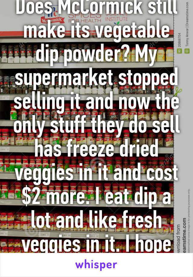 Does McCormick still make its vegetable dip powder? My supermarket stopped selling it and now the only stuff they do sell has freeze dried veggies in it and cost $2 more. I eat dip a lot and like fresh veggies in it. I hope its just my store..