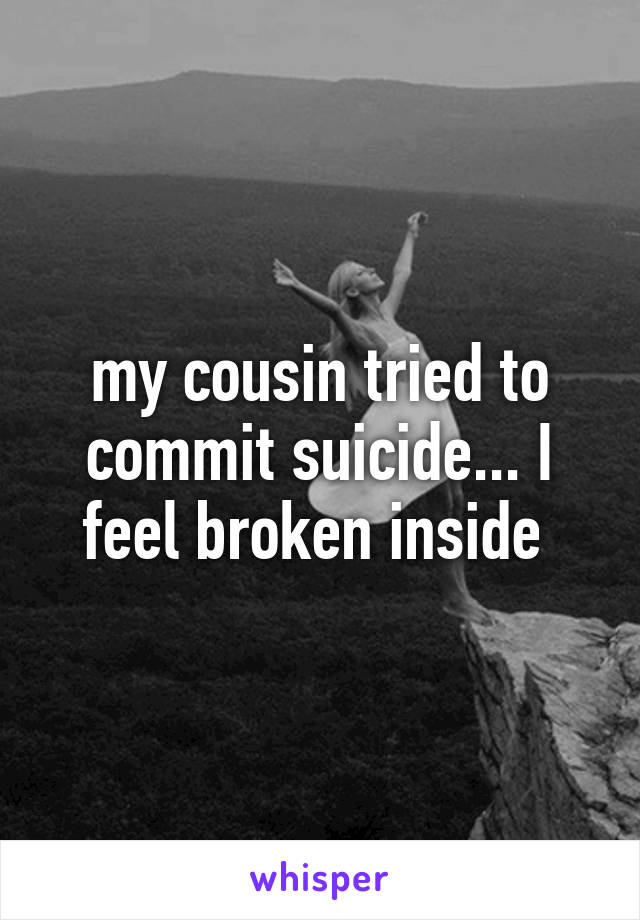 my cousin tried to commit suicide... I feel broken inside 