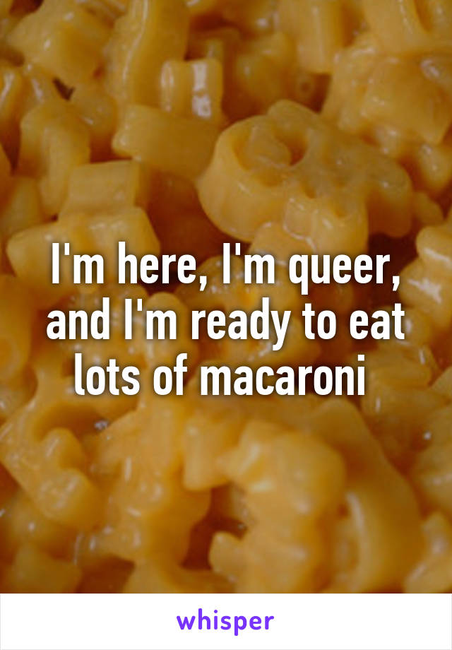 I'm here, I'm queer, and I'm ready to eat lots of macaroni 