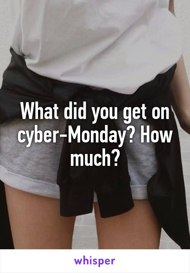 What did you get on cyber-Monday? How much?