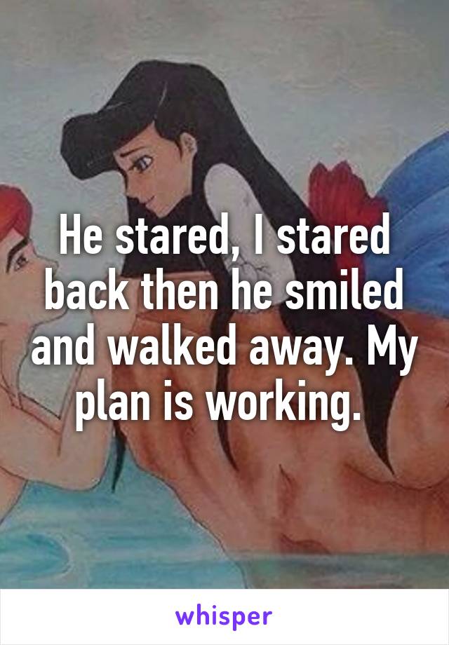 He stared, I stared back then he smiled and walked away. My plan is working. 