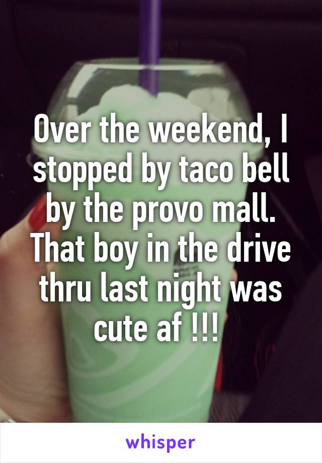 Over the weekend, I stopped by taco bell by the provo mall. That boy in the drive thru last night was cute af !!! 
