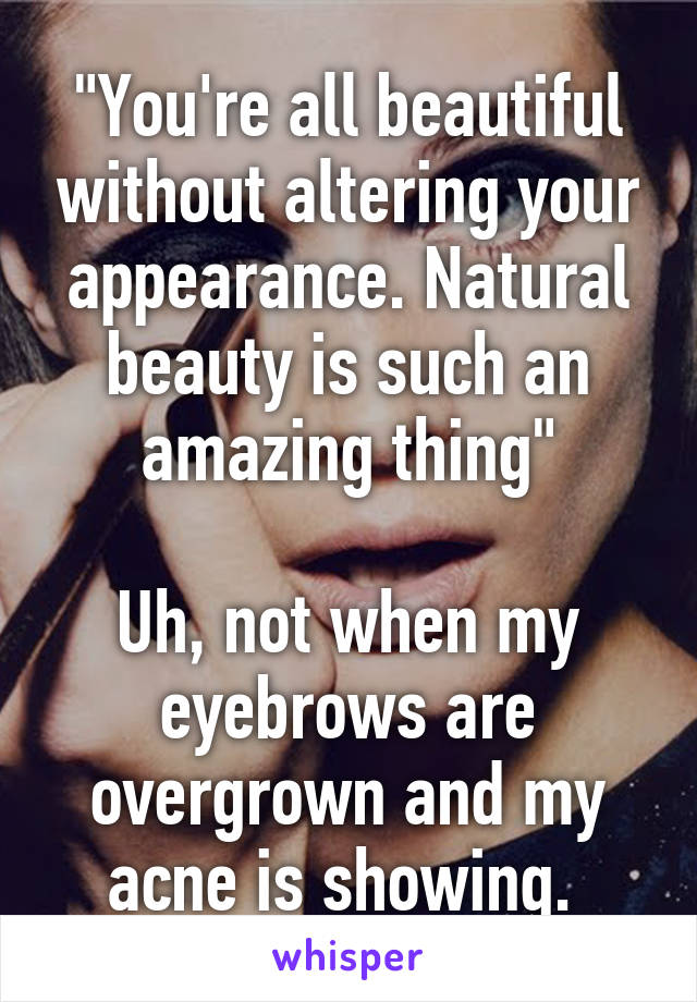 "You're all beautiful without altering your appearance. Natural beauty is such an amazing thing"

Uh, not when my eyebrows are overgrown and my acne is showing. 