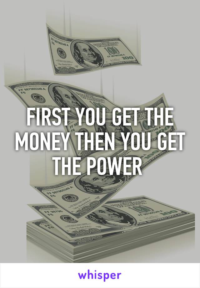 FIRST YOU GET THE MONEY THEN YOU GET THE POWER 