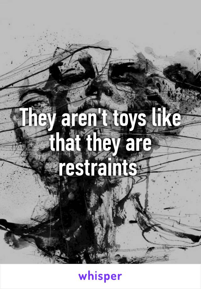 They aren't toys like that they are restraints 