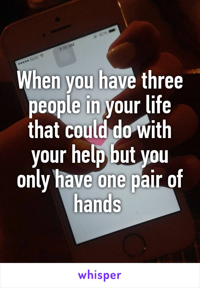 When you have three people in your life that could do with your help but you only have one pair of hands 