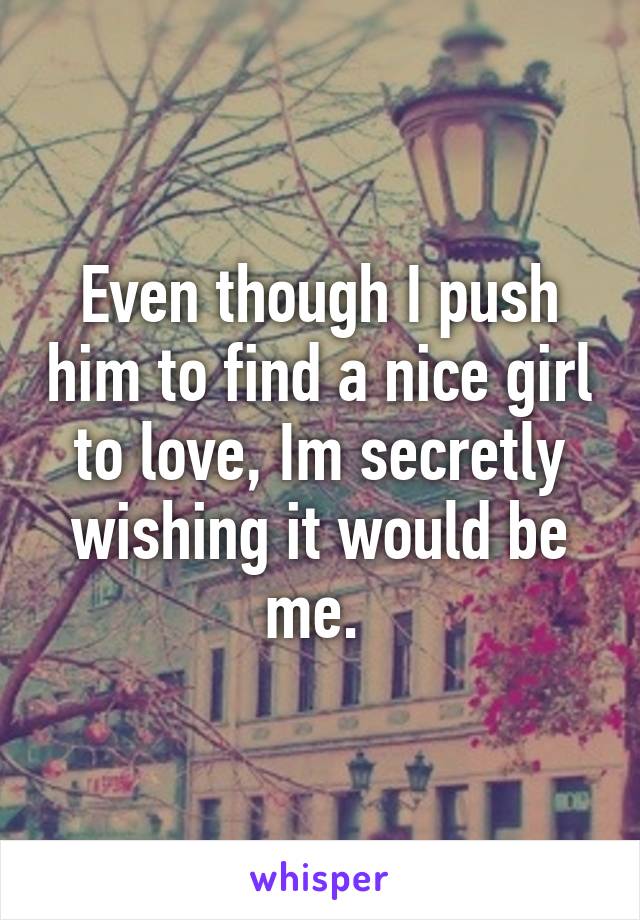 Even though I push him to find a nice girl to love, Im secretly wishing it would be me. 