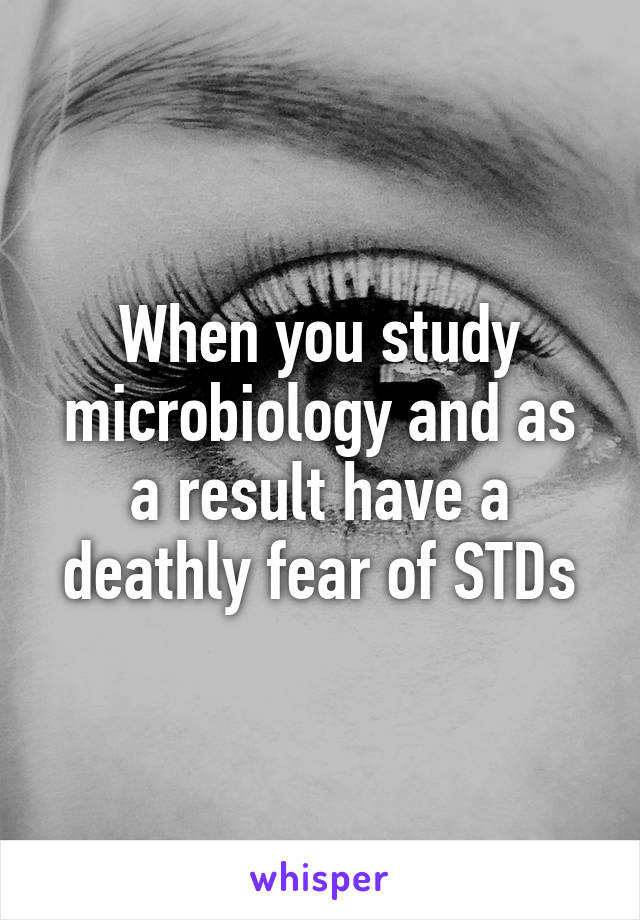 When you study microbiology and as a result have a deathly fear of STDs