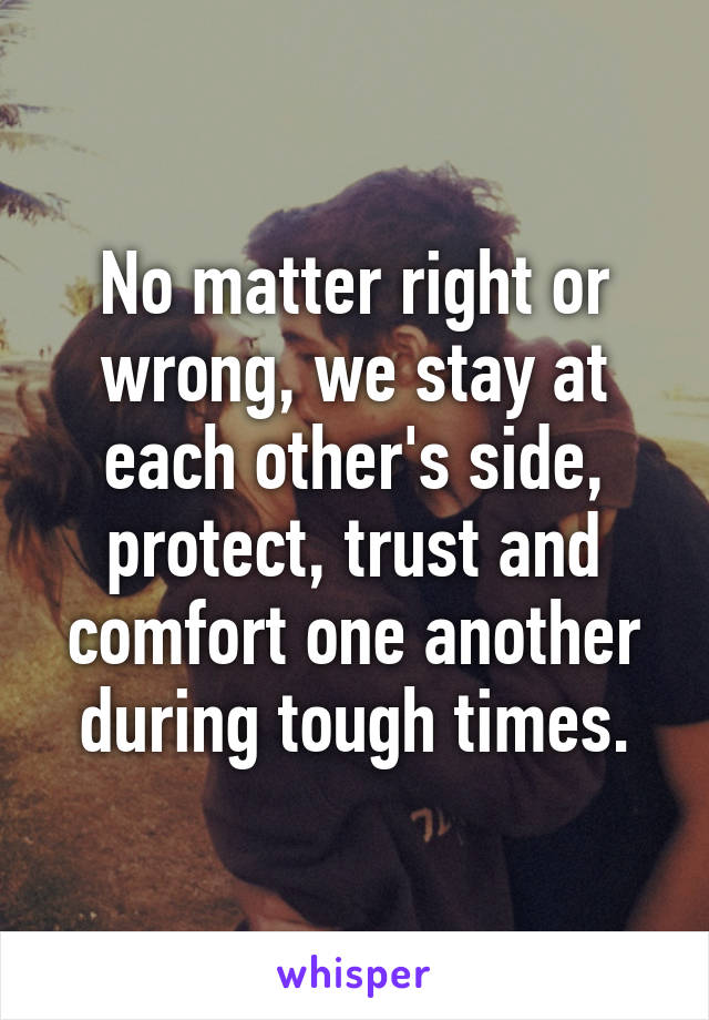 No matter right or wrong, we stay at each other's side, protect, trust and comfort one another during tough times.