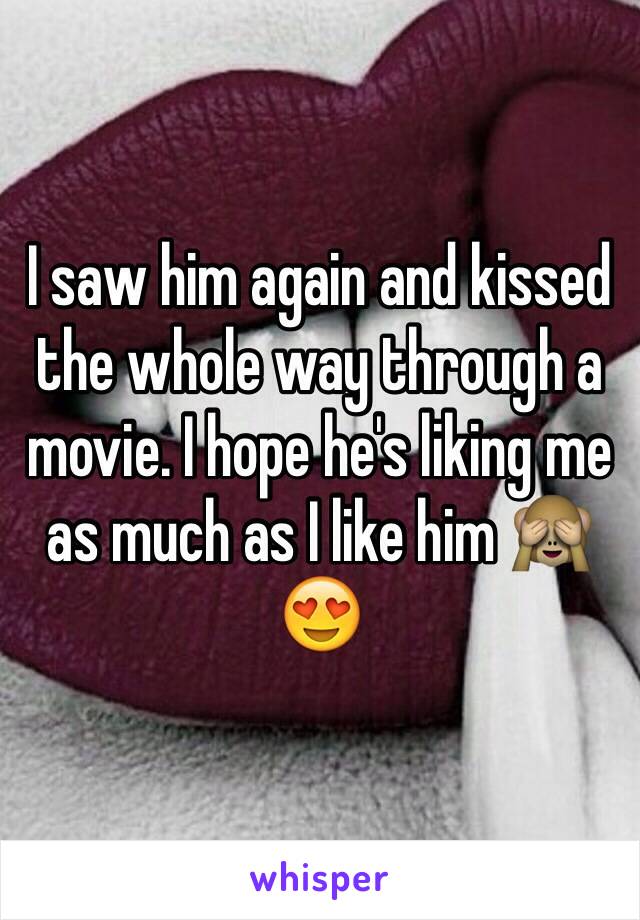 I saw him again and kissed the whole way through a movie. I hope he's liking me as much as I like him 🙈😍