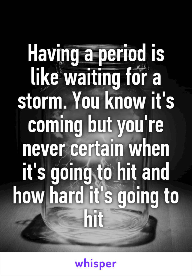 Having a period is like waiting for a storm. You know it's coming but you're never certain when it's going to hit and how hard it's going to hit 