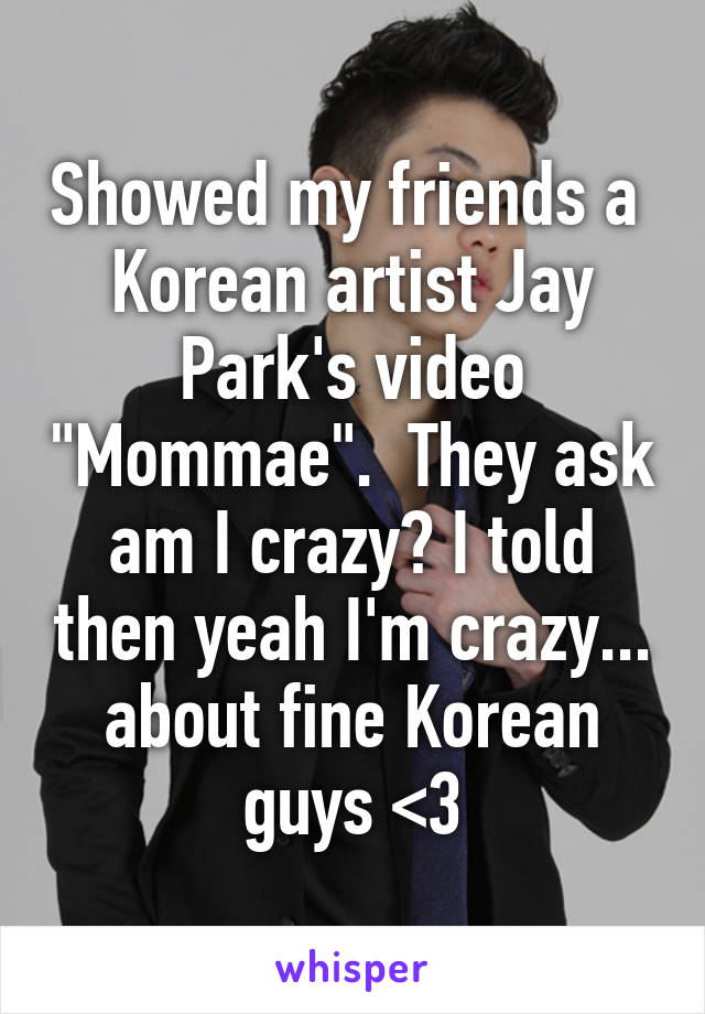 Showed my friends a  Korean artist Jay Park's video "Mommae".  They ask am I crazy? I told then yeah I'm crazy... about fine Korean guys <3
