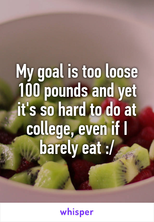 My goal is too loose 100 pounds and yet it's so hard to do at college, even if I barely eat :/
