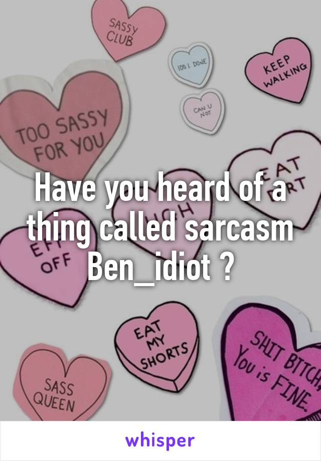 Have you heard of a thing called sarcasm Ben_idiot ?