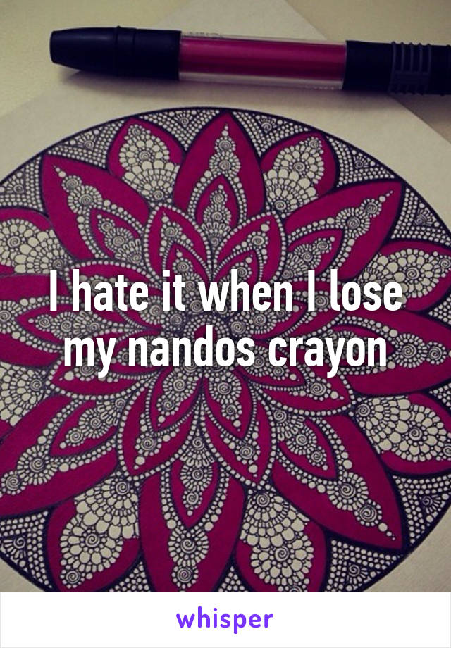 I hate it when I lose my nandos crayon