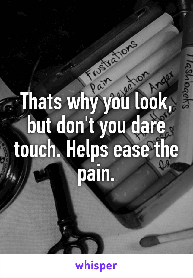 Thats why you look, but don't you dare touch. Helps ease the pain.