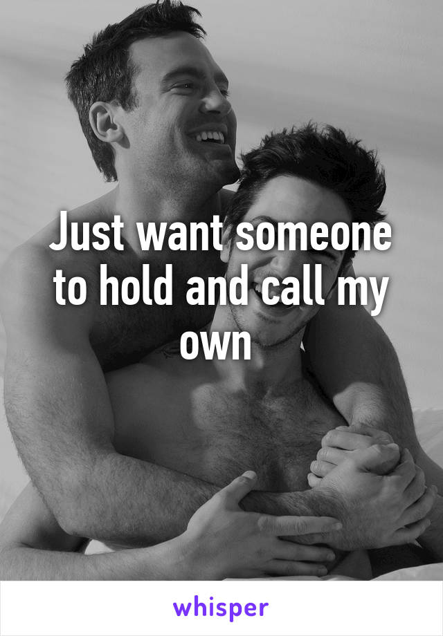 Just want someone to hold and call my own 
