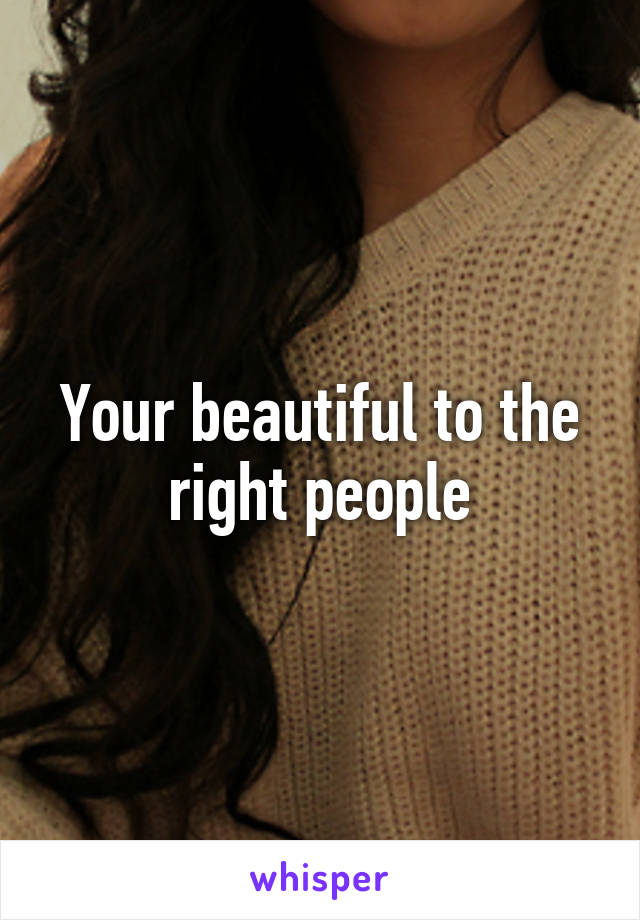 Your beautiful to the right people