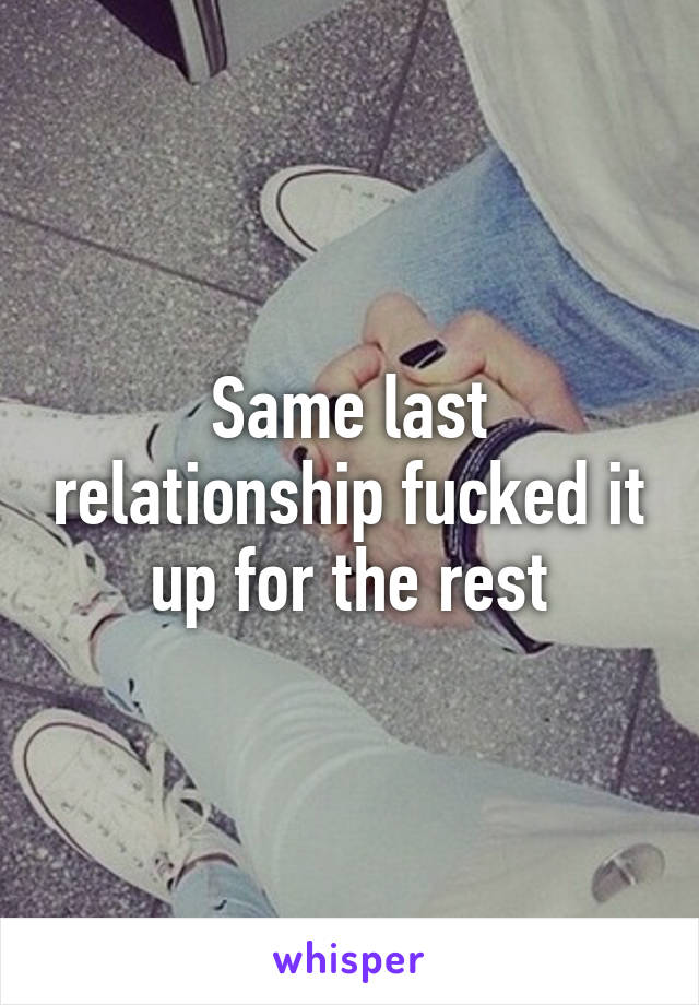 Same last relationship fucked it up for the rest