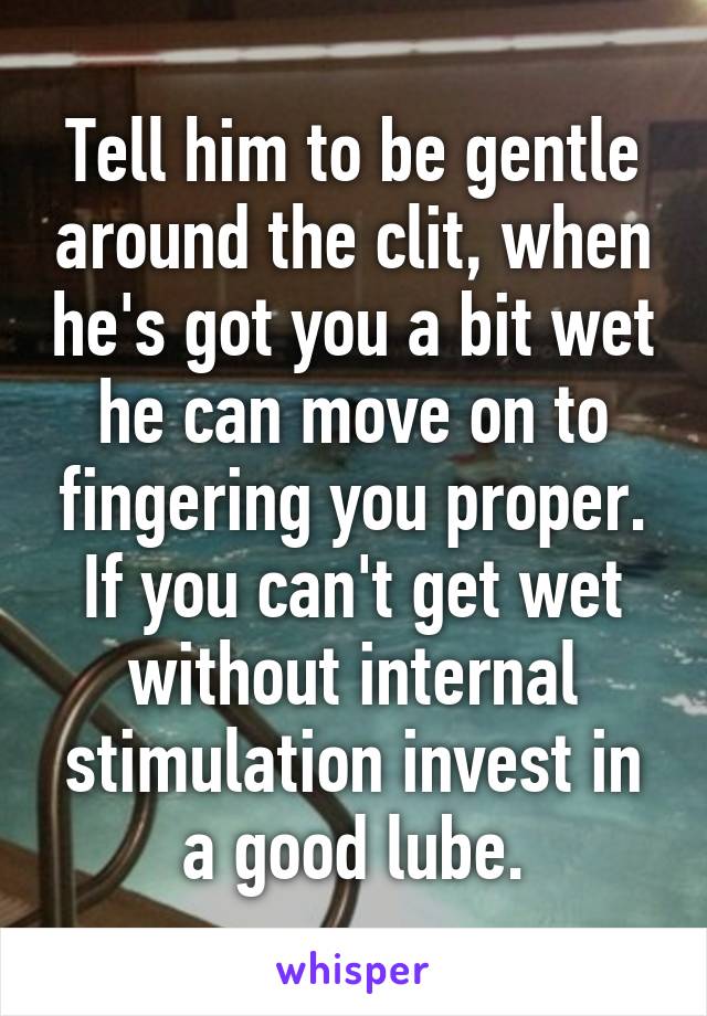 Tell him to be gentle around the clit, when he's got you a bit wet he can move on to fingering you proper. If you can't get wet without internal stimulation invest in a good lube.