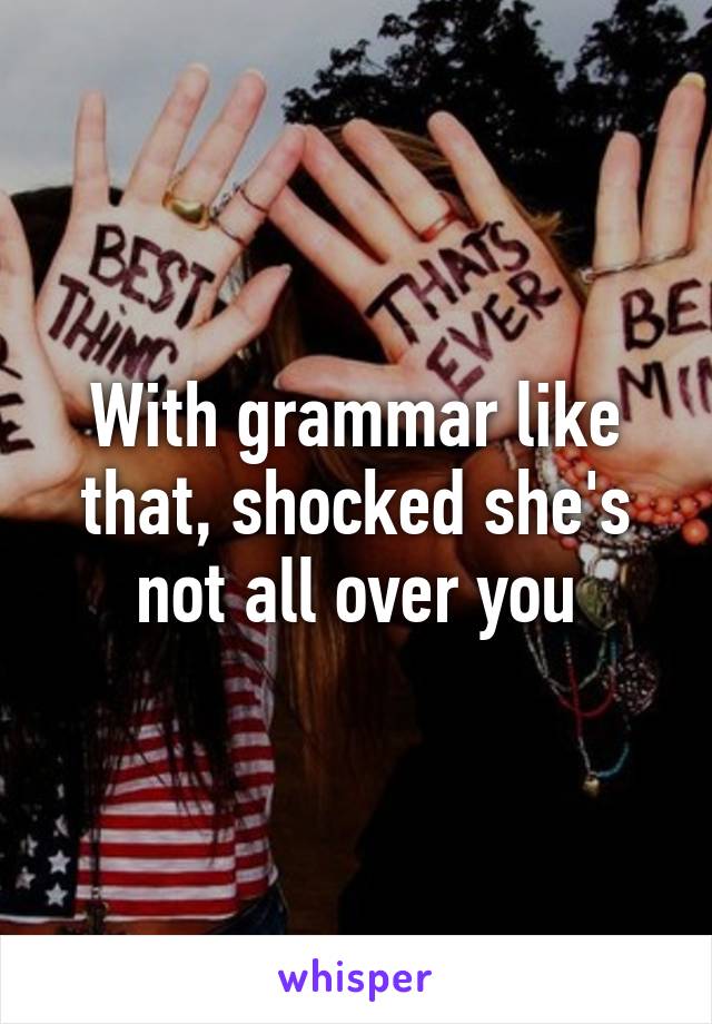 With grammar like that, shocked she's not all over you