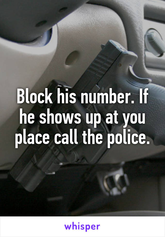 Block his number. If he shows up at you place call the police.