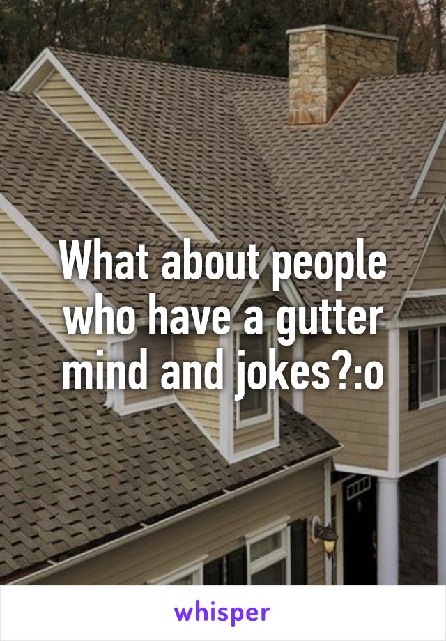 What about people who have a gutter mind and jokes?:o