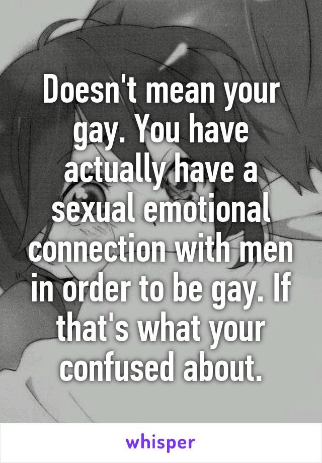 Doesn't mean your gay. You have actually have a sexual emotional connection with men in order to be gay. If that's what your confused about.