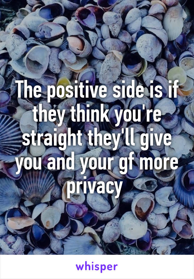The positive side is if they think you're straight they'll give you and your gf more privacy 
