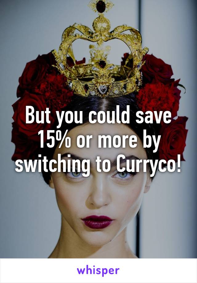 But you could save 15% or more by switching to Curryco!