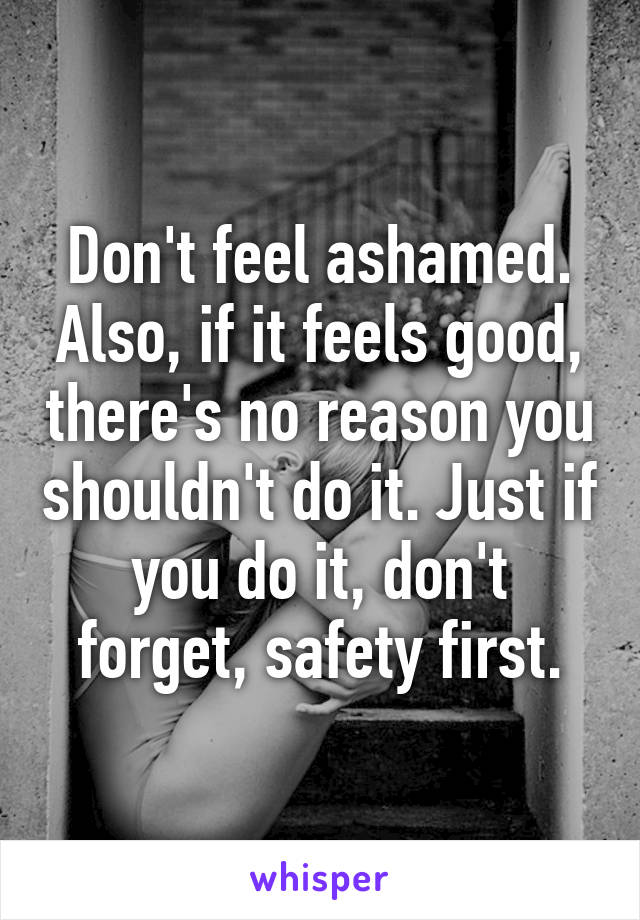 Don't feel ashamed. Also, if it feels good, there's no reason you shouldn't do it. Just if you do it, don't forget, safety first.