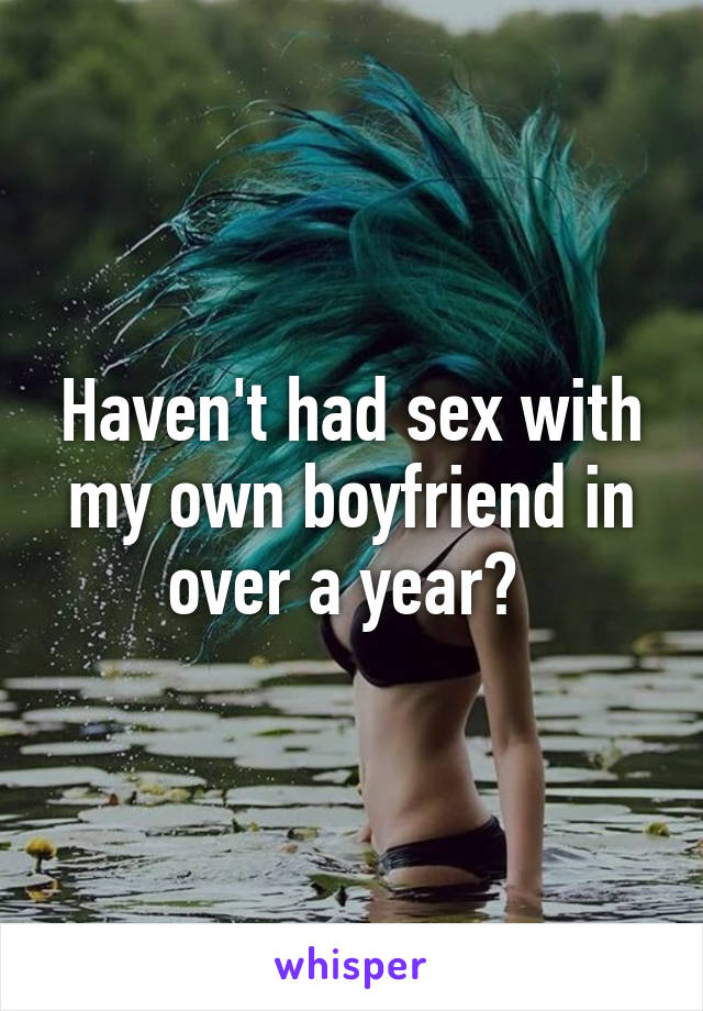 Haven't had sex with my own boyfriend in over a year? 