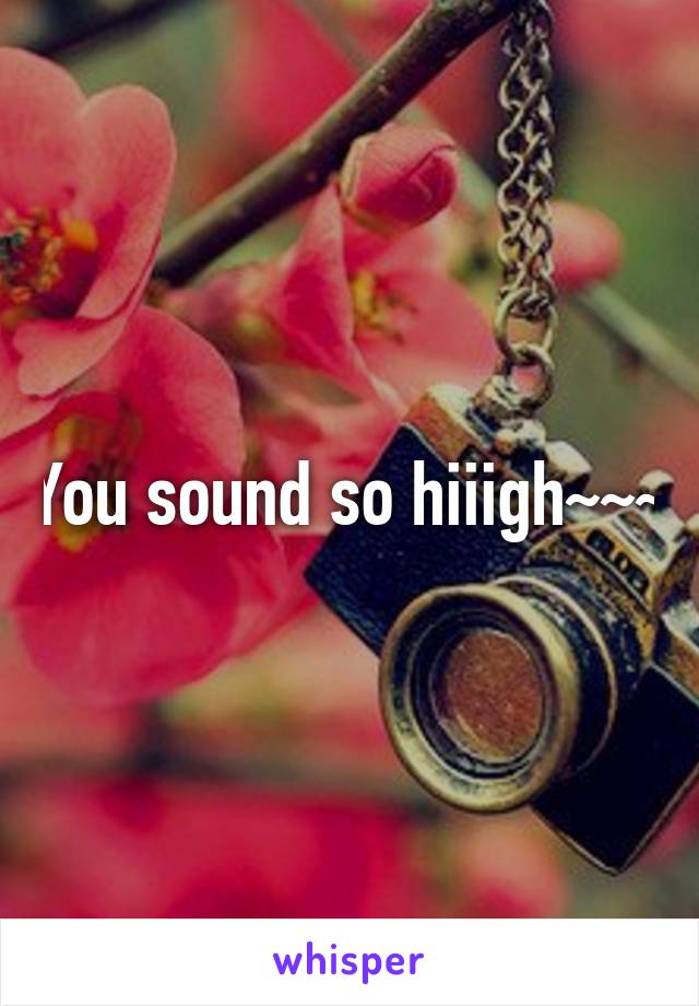 You sound so hiiigh~~~