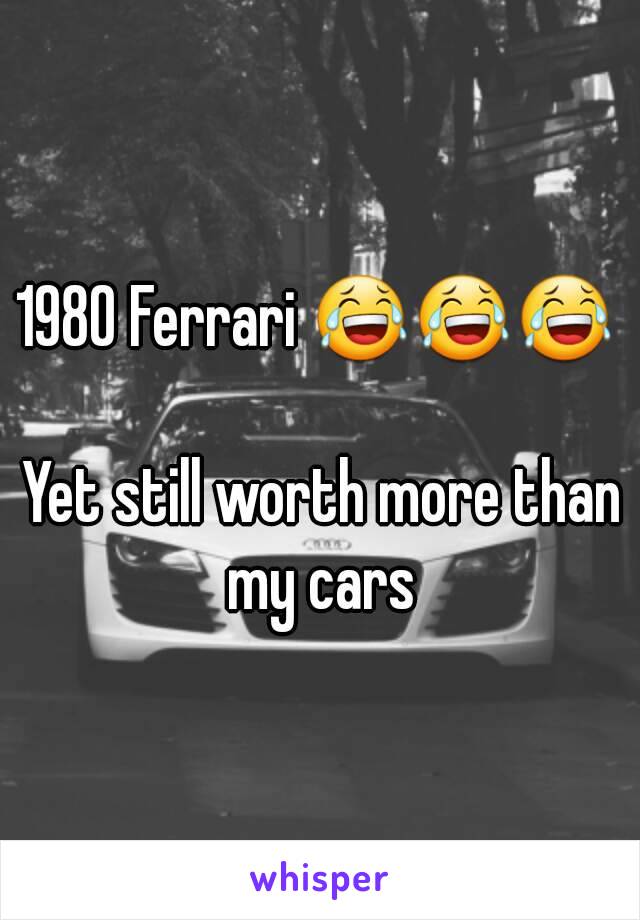 1980 Ferrari 😂😂😂 

Yet still worth more than my cars 