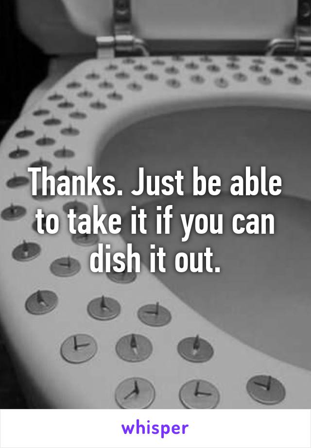 Thanks. Just be able to take it if you can dish it out.