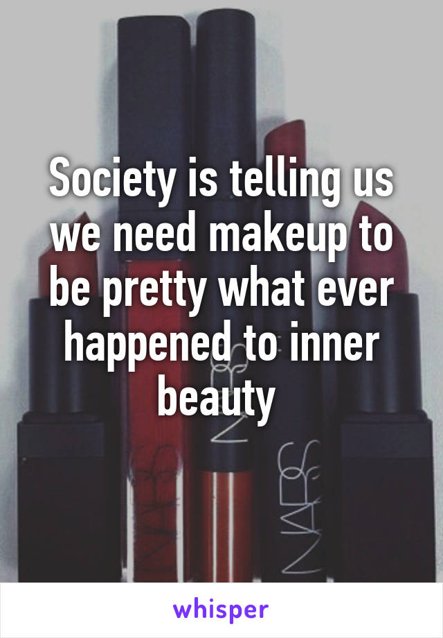 Society is telling us we need makeup to be pretty what ever happened to inner beauty 

