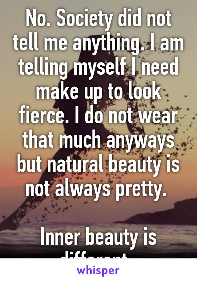 No. Society did not tell me anything. I am telling myself I need make up to look fierce. I do not wear that much anyways but natural beauty is not always pretty. 

Inner beauty is different..