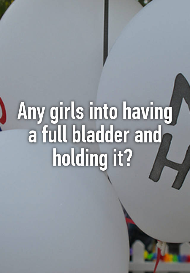 Any Girls Into Having A Full Bladder And Holding It