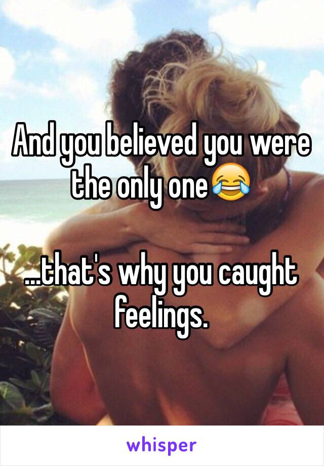 And you believed you were the only one😂

...that's why you caught feelings. 